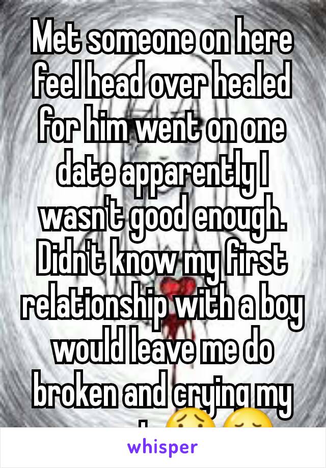 Met someone on here feel head over healed for him went on one date apparently I wasn't good enough. Didn't know my first relationship with a boy would leave me do broken and crying my eyes out 😯😢