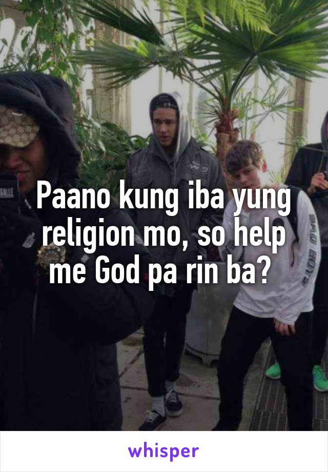 Paano kung iba yung religion mo, so help me God pa rin ba? 