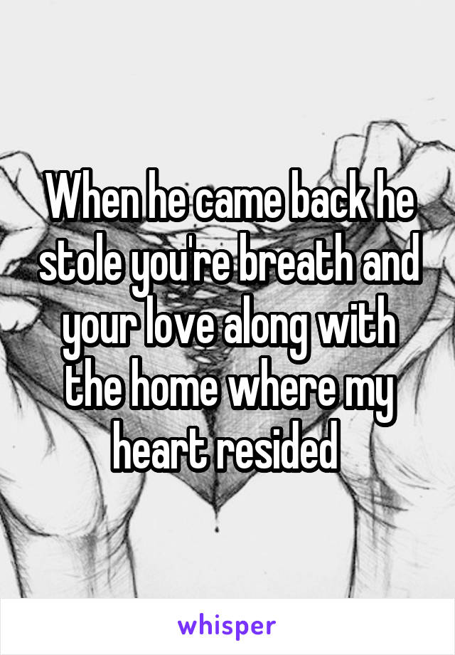 When he came back he stole you're breath and your love along with the home where my heart resided 