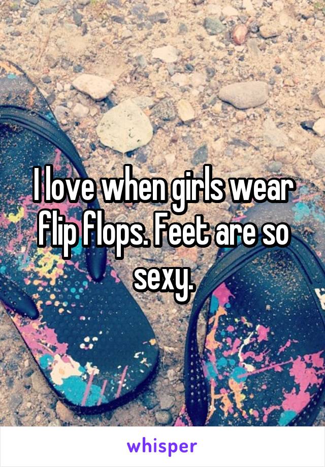 I love when girls wear flip flops. Feet are so sexy.