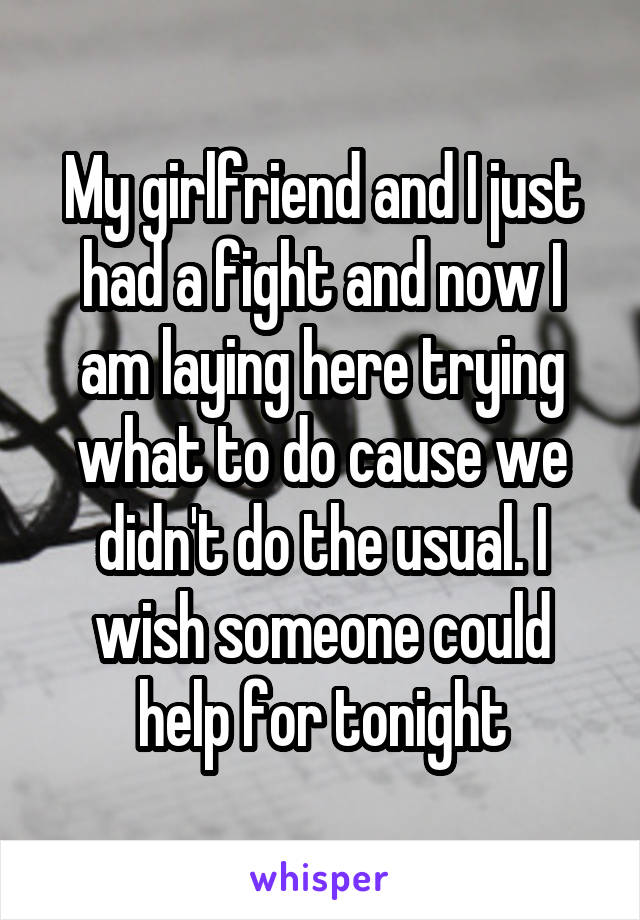 My girlfriend and I just had a fight and now I am laying here trying what to do cause we didn't do the usual. I wish someone could help for tonight