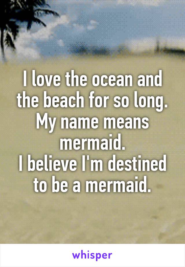 I love the ocean and the beach for so long.
My name means mermaid.
I believe I'm destined to be a mermaid.