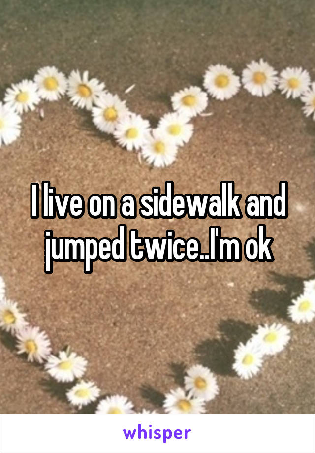 I live on a sidewalk and jumped twice..I'm ok