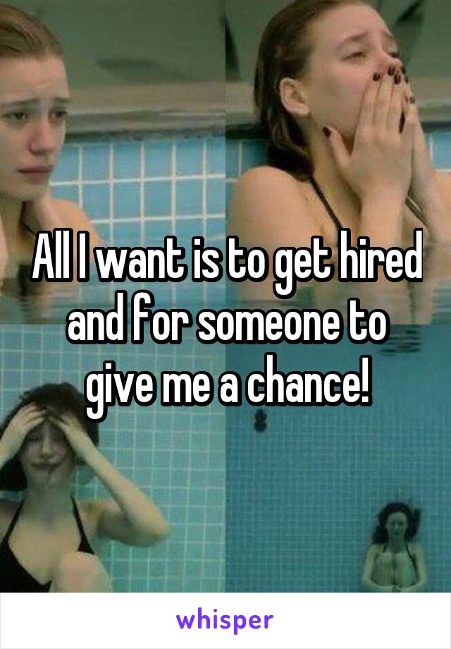 All I want is to get hired and for someone to give me a chance!