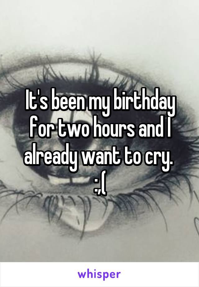 It's been my birthday for two hours and I already want to cry. 
:,(