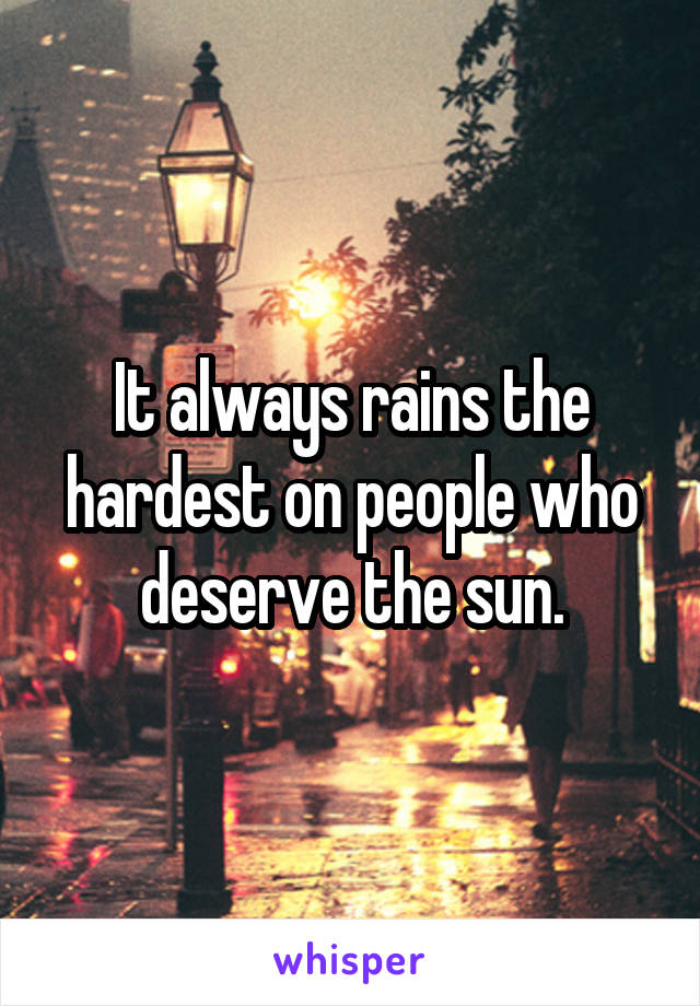 It always rains the hardest on people who deserve the sun.