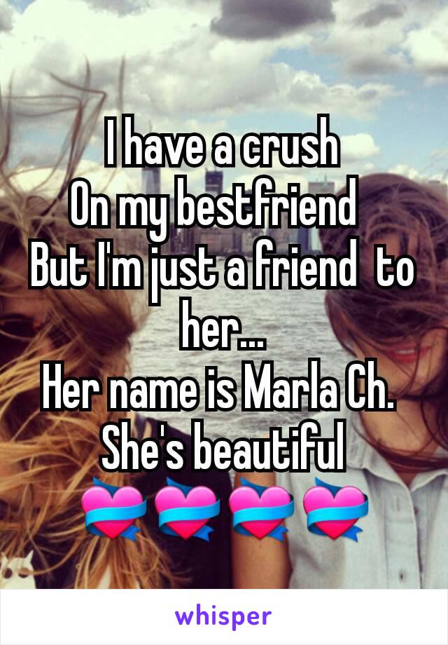 I have a crush
On my bestfriend  
But I'm just a friend  to her...
Her name is Marla Ch. 
She's beautiful 💝💝💝💝