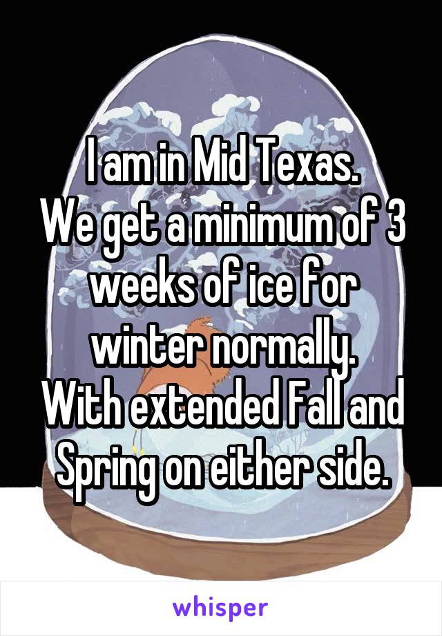 I am in Mid Texas.
We get a minimum of 3 weeks of ice for winter normally.
With extended Fall and Spring on either side.