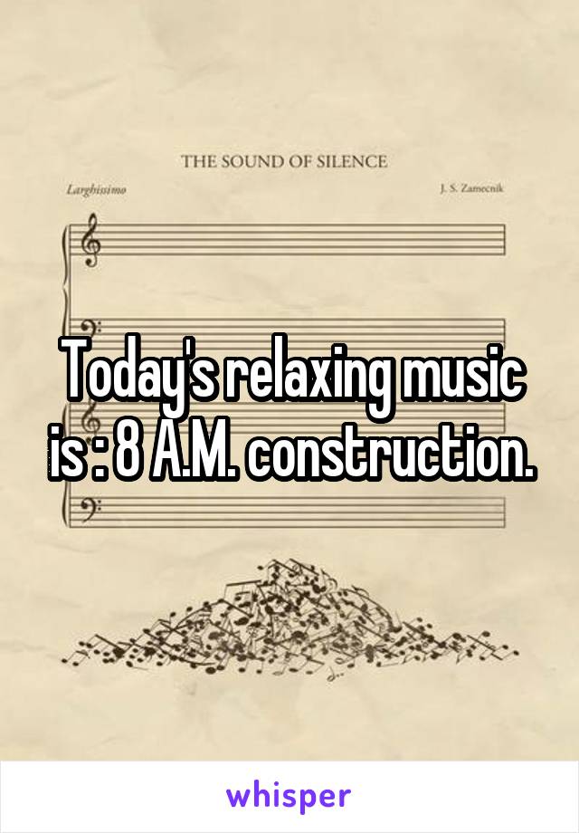 Today's relaxing music is : 8 A.M. construction.