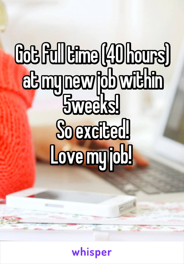 Got full time (40 hours) at my new job within 5weeks! 
So excited!
Love my job! 

