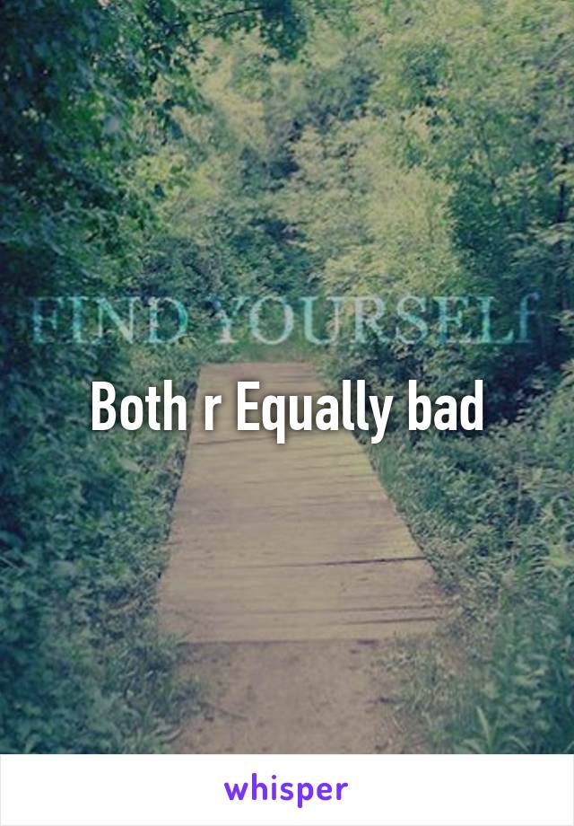 Both r Equally bad
