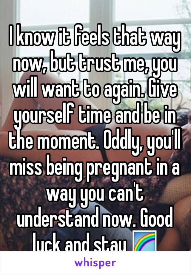 I know it feels that way now, but trust me, you will want to again. Give yourself time and be in the moment. Oddly, you'll miss being pregnant in a way you can't understand now. Good luck and stay 🌈