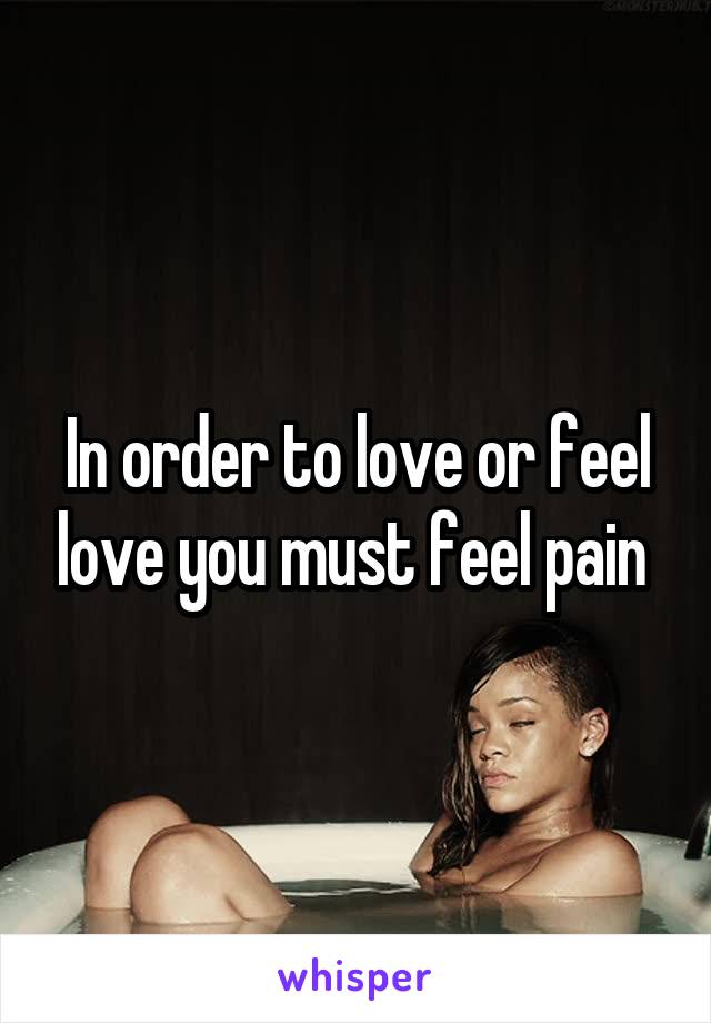 In order to love or feel love you must feel pain 