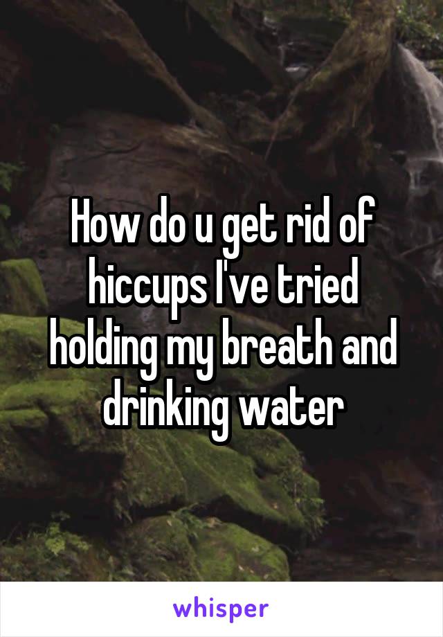 How do u get rid of hiccups I've tried holding my breath and drinking water
