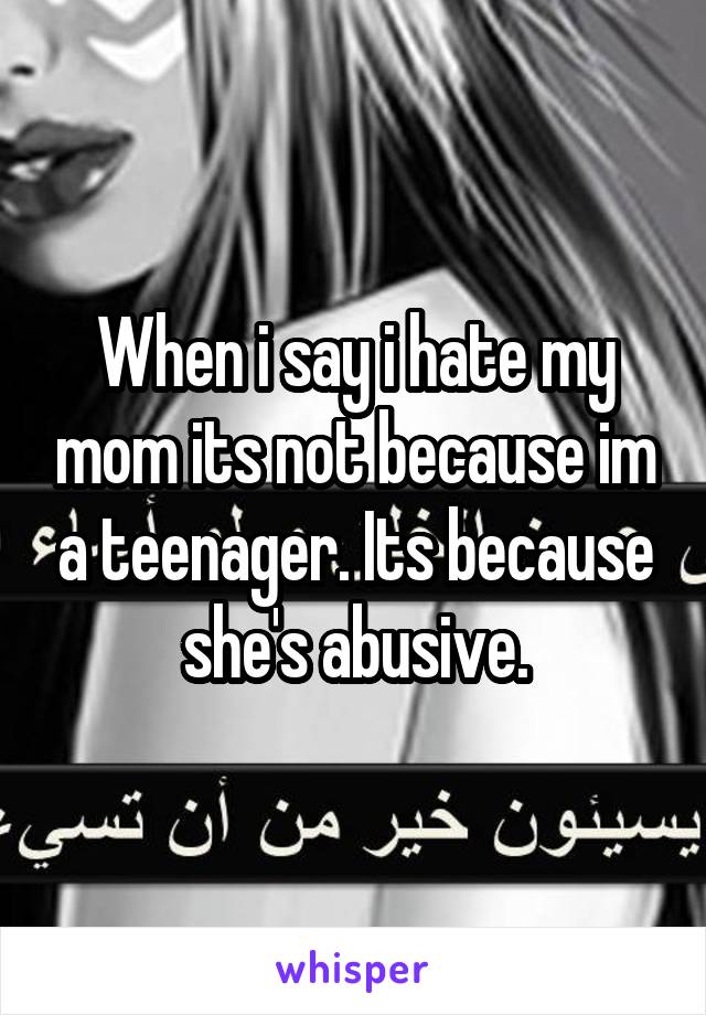 When i say i hate my mom its not because im a teenager. Its because she's abusive.