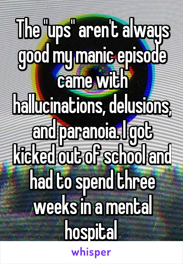 The "ups" aren't always good my manic episode came with hallucinations, delusions, and paranoia. I got kicked out of school and had to spend three weeks in a mental hospital 