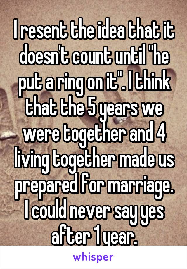 I resent the idea that it doesn't count until "he put a ring on it". I think that the 5 years we were together and 4 living together made us prepared for marriage. I could never say yes after 1 year.