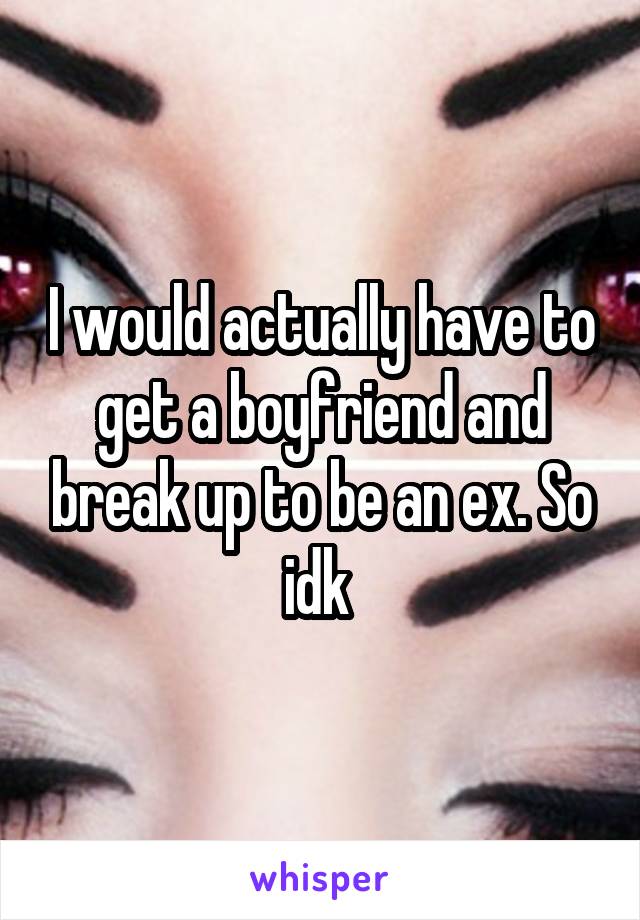 I would actually have to get a boyfriend and break up to be an ex. So idk 