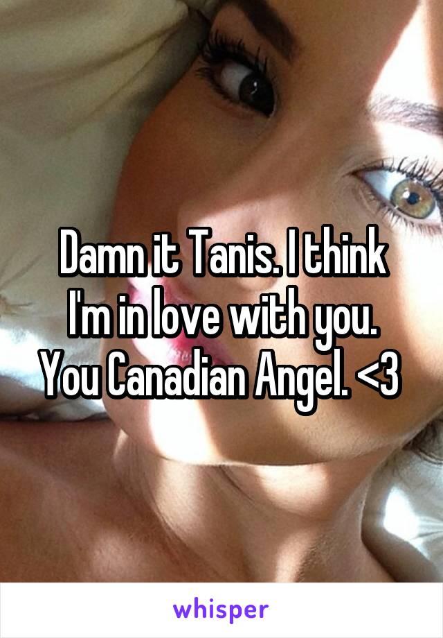 Damn it Tanis. I think
I'm in love with you. You Canadian Angel. <3 