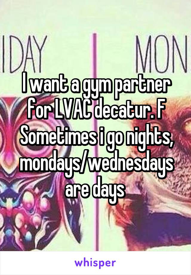 I want a gym partner for LVAC decatur. F Sometimes i go nights, mondays/wednesdays are days 