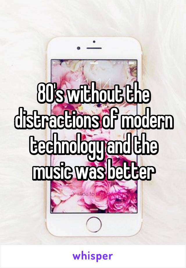 80's without the distractions of modern technology and the music was better