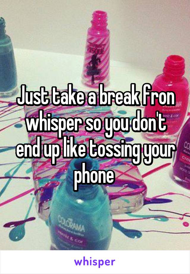 Just take a break fron whisper so you don't end up like tossing your phone 