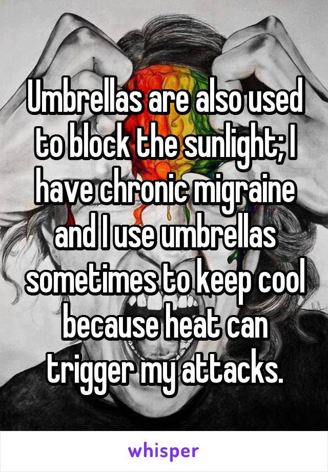 Umbrellas are also used to block the sunlight; I have chronic migraine and I use umbrellas sometimes to keep cool because heat can trigger my attacks.