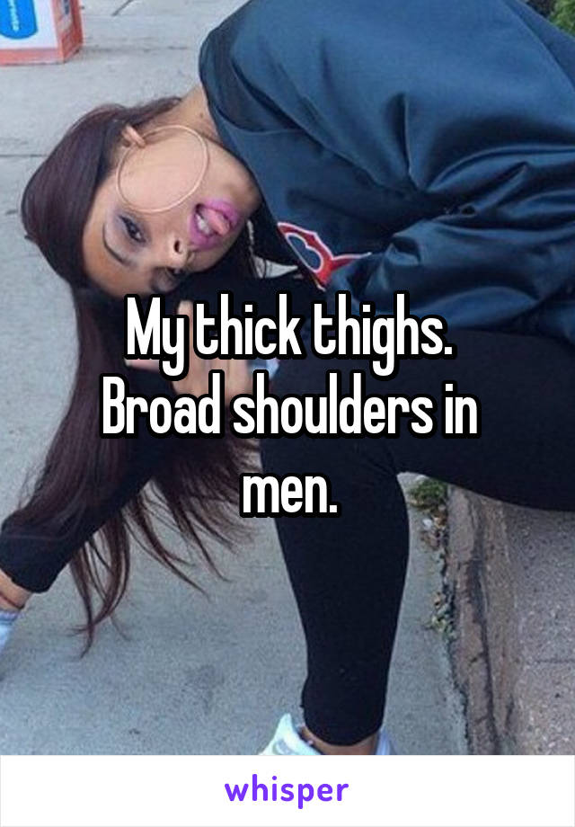 My thick thighs.
Broad shoulders in men.