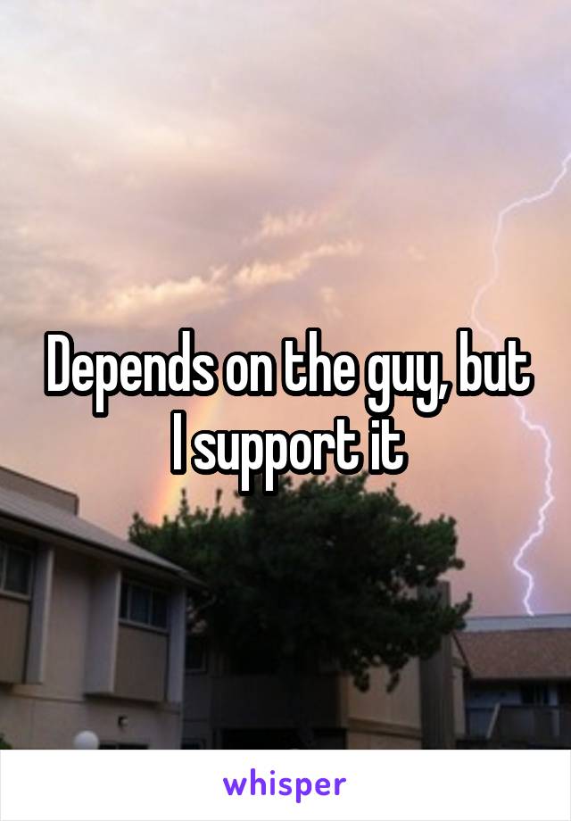 Depends on the guy, but I support it