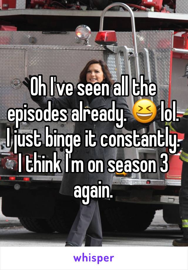 Oh I've seen all the episodes already. 😆 lol. I just binge it constantly. I think I'm on season 3 again. 