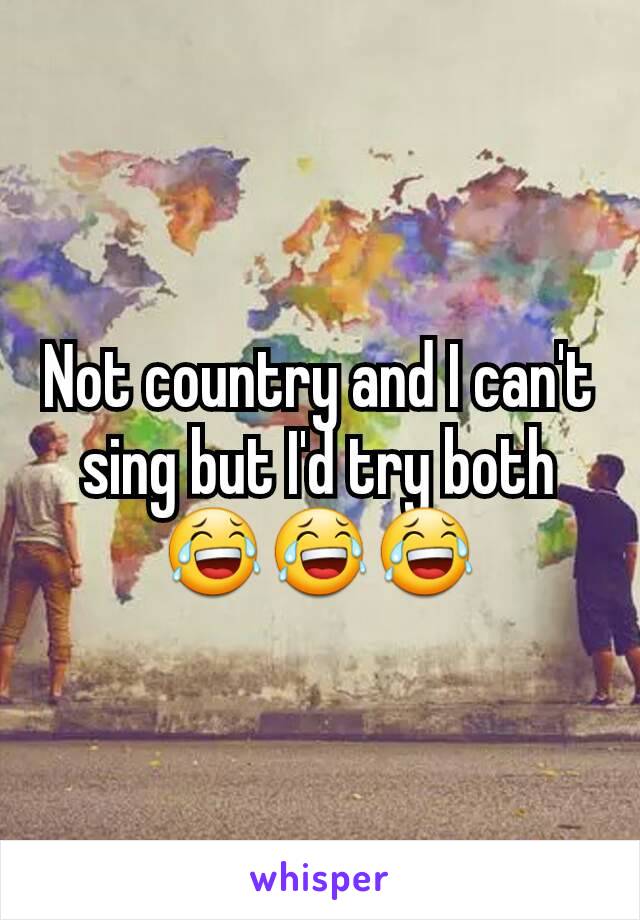 Not country and I can't sing but I'd try both 😂😂😂