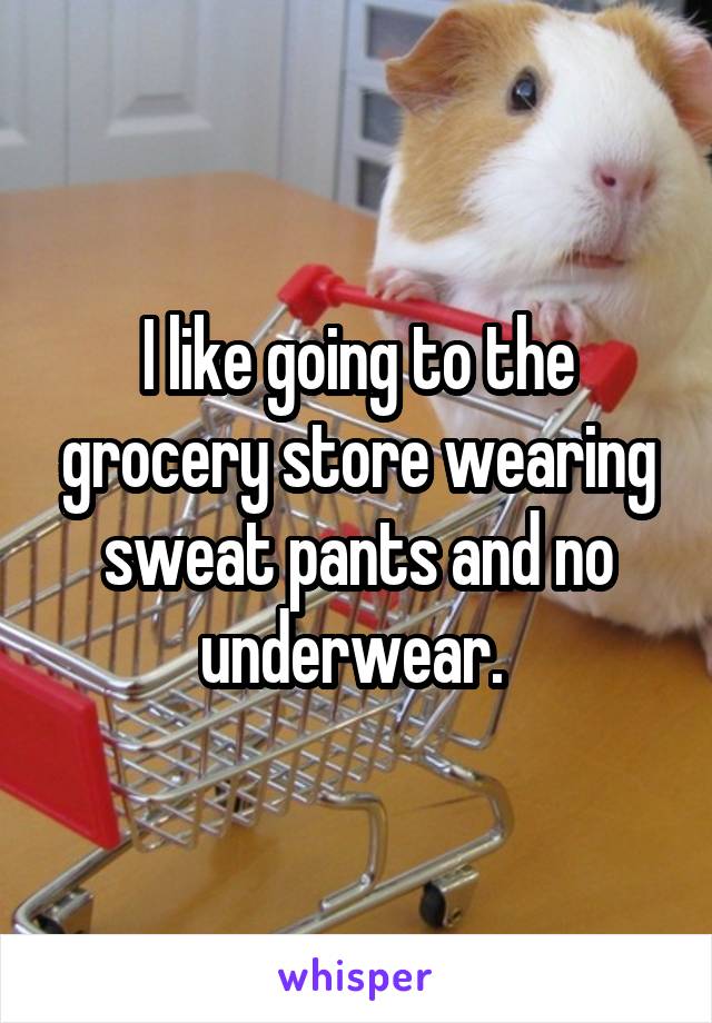 I like going to the grocery store wearing sweat pants and no underwear. 