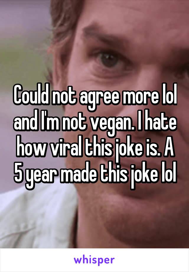 Could not agree more lol and I'm not vegan. I hate how viral this joke is. A 5 year made this joke lol