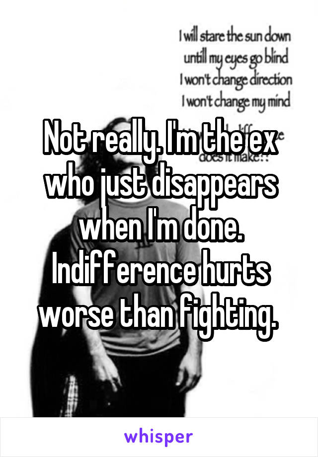 Not really. I'm the ex who just disappears when I'm done. Indifference hurts worse than fighting. 