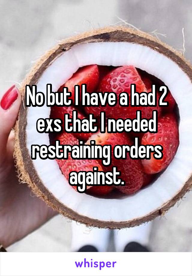 No but I have a had 2 exs that I needed restraining orders against.