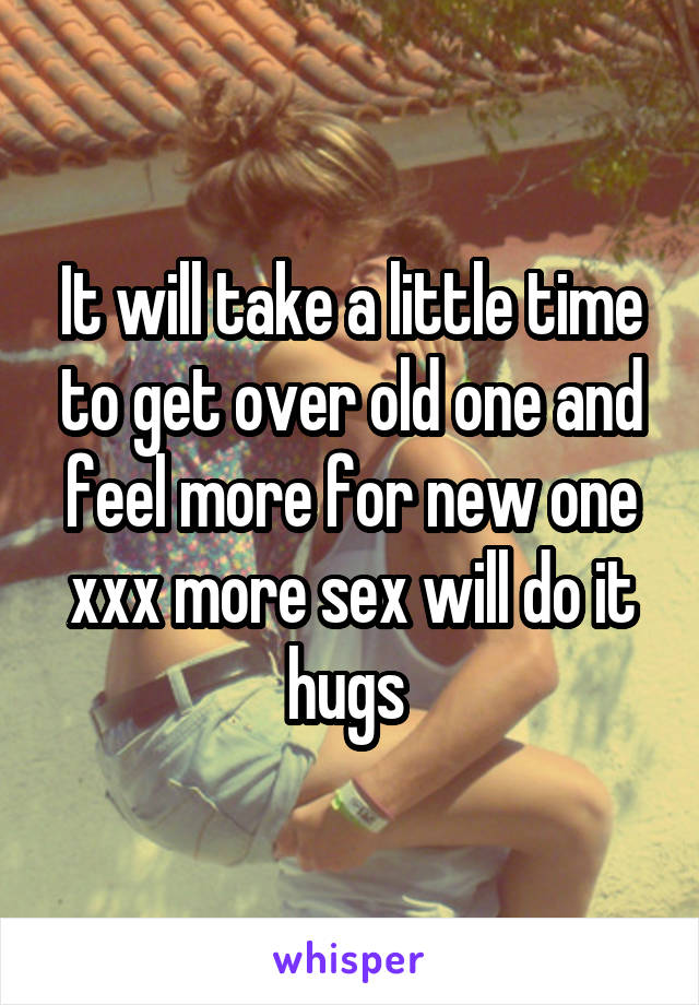 It will take a little time to get over old one and feel more for new one xxx more sex will do it hugs 