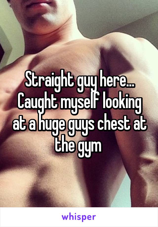 Straight guy here... Caught myself looking at a huge guys chest at the gym 