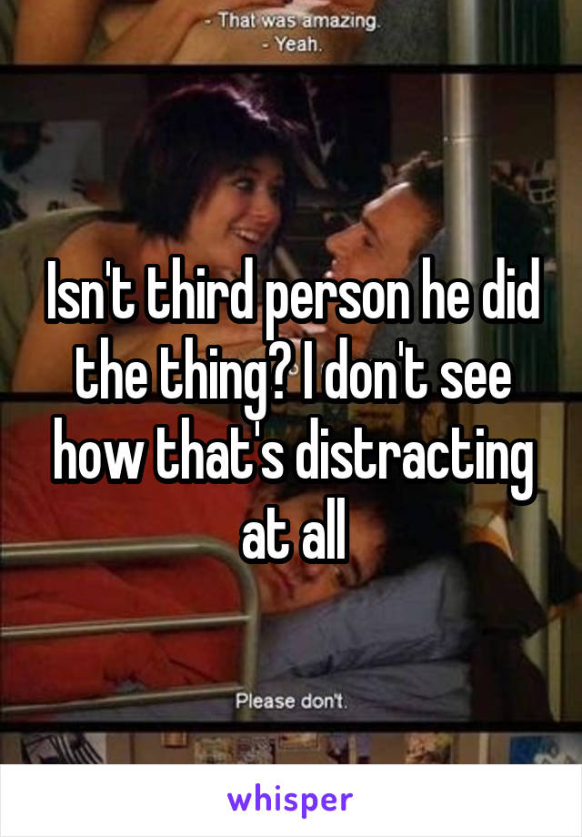 Isn't third person he did the thing? I don't see how that's distracting at all