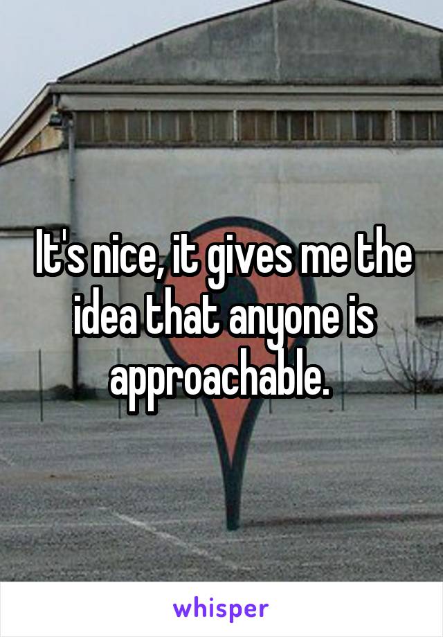 It's nice, it gives me the idea that anyone is approachable. 