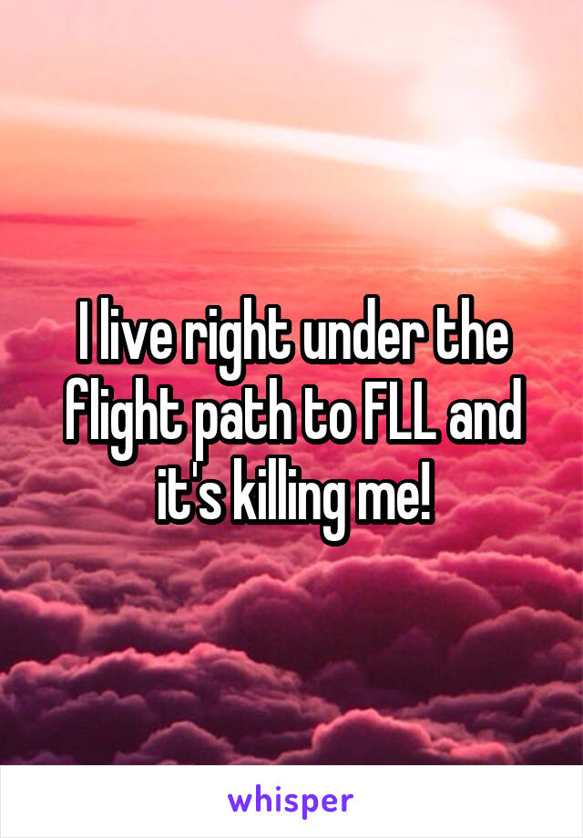 I live right under the flight path to FLL and it's killing me!