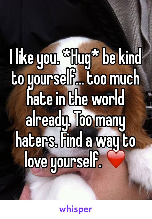 I like you. *Hug* be kind to yourself... too much hate in the world already. Too many haters. Find a way to love yourself. ❤️
