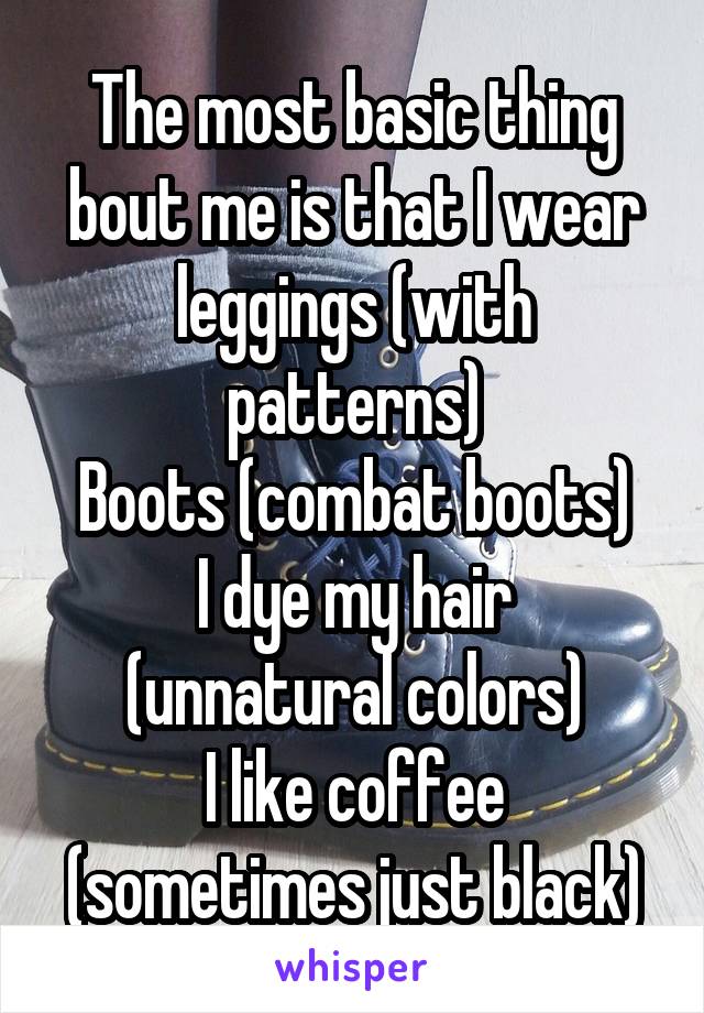 The most basic thing bout me is that I wear leggings (with patterns)
Boots (combat boots)
I dye my hair (unnatural colors)
I like coffee (sometimes just black)