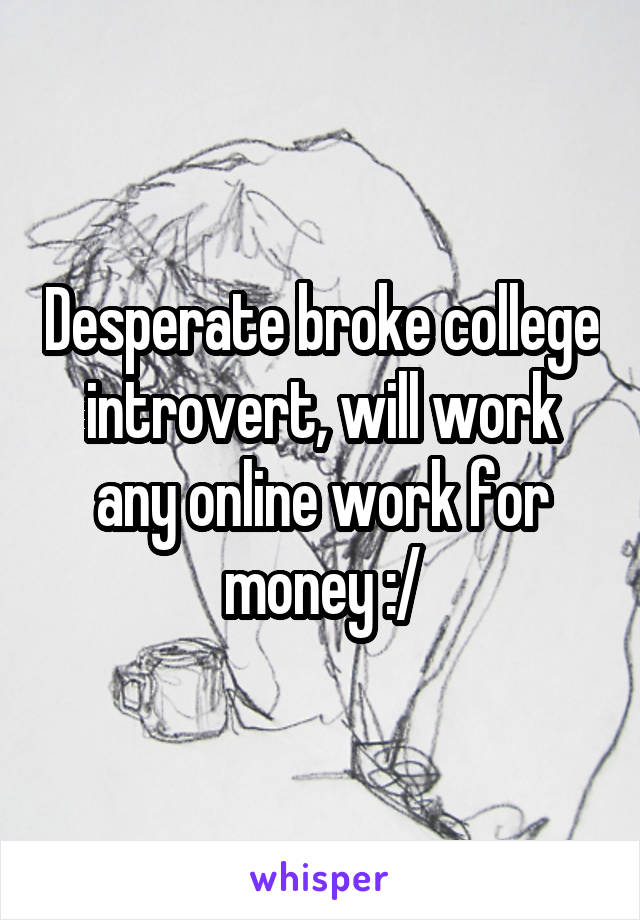 Desperate broke college introvert, will work any online work for money :/