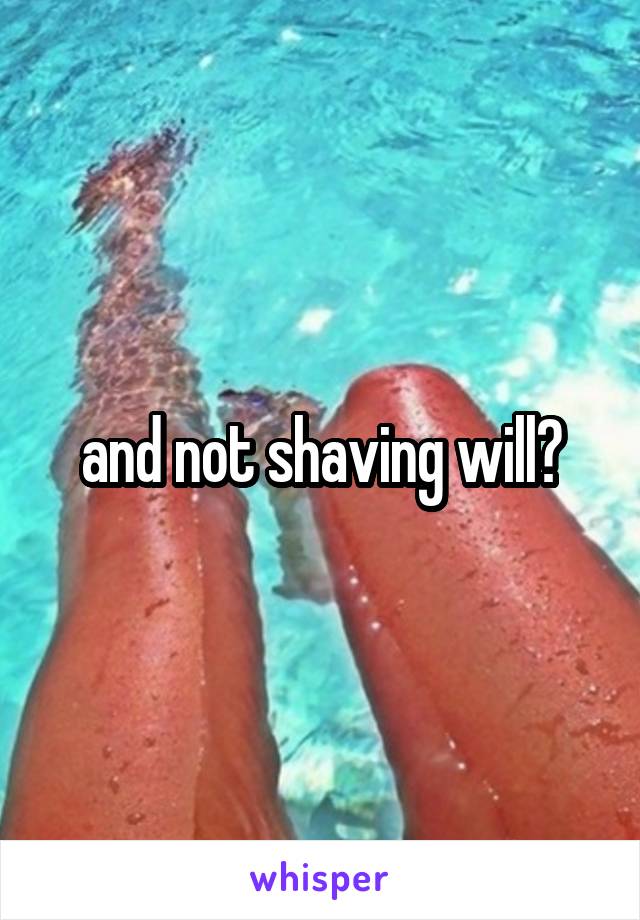 and not shaving will?