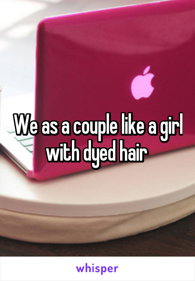 We as a couple like a girl with dyed hair 