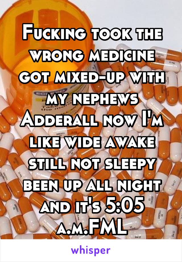 Fucking took the wrong medicine got mixed-up with my nephews Adderall now I'm like wide awake still not sleepy been up all night and it's 5:05 a.m.FML