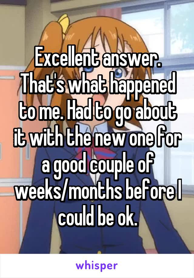 Excellent answer. That's what happened to me. Had to go about it with the new one for a good couple of weeks/months before I could be ok.