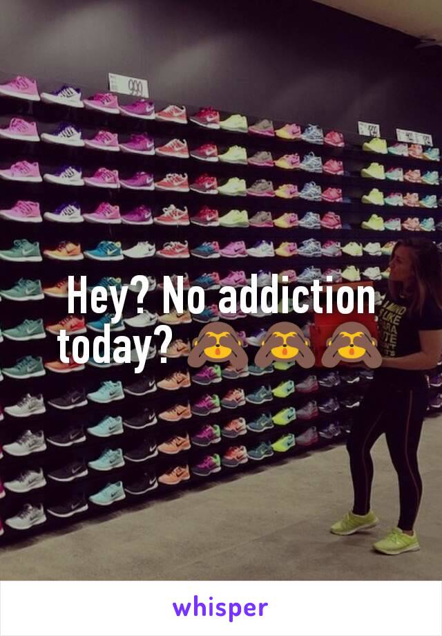 Hey? No addiction today? 🙈🙈🙈