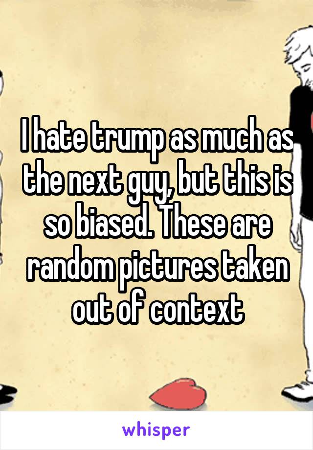 I hate trump as much as the next guy, but this is so biased. These are random pictures taken out of context