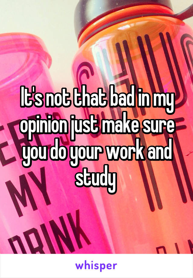 It's not that bad in my opinion just make sure you do your work and study 